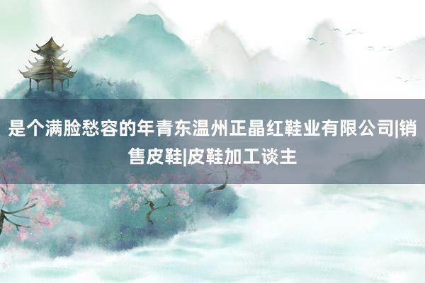 是个满脸愁容的年青东温州正晶红鞋业有限公司|销售皮鞋|皮鞋加工谈主