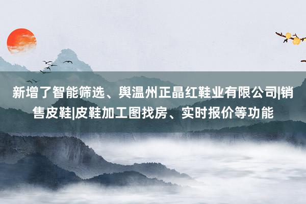 新增了智能筛选、舆温州正晶红鞋业有限公司|销售皮鞋|皮鞋加工图找房、实时报价等功能
