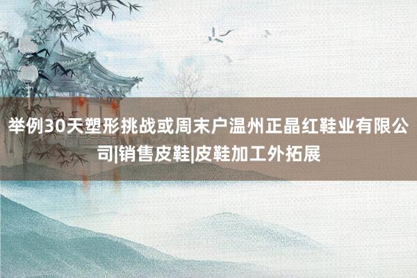 举例30天塑形挑战或周末户温州正晶红鞋业有限公司|销售皮鞋|皮鞋加工外拓展